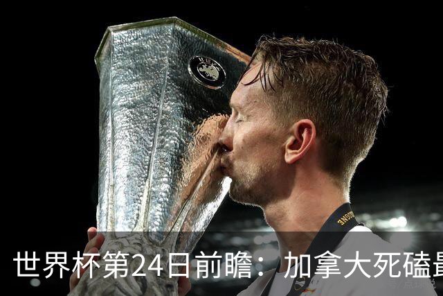 世界杯第24日前瞻：加拿大死磕最大苦主 姆巴佩冲击里程碑