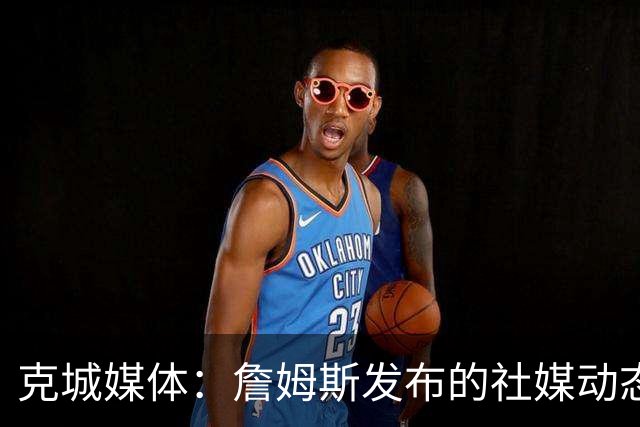 克城媒体：詹姆斯发布的社媒动态证实他已经返回家乡阿克伦