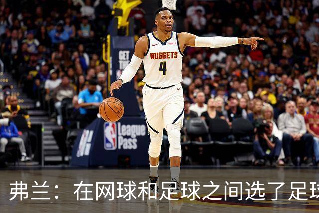 弗兰：在网球和足球之间选了足球 金球奖第5毫无疑问是我生涯巅峰