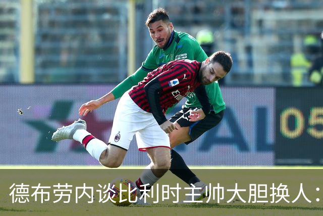 德布劳内谈比利时主帅大胆换人：你不得不服，事实证明他是对的