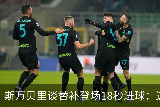 斯万贝里谈替补登场18秒进球：这太疯狂了，感觉非常棒