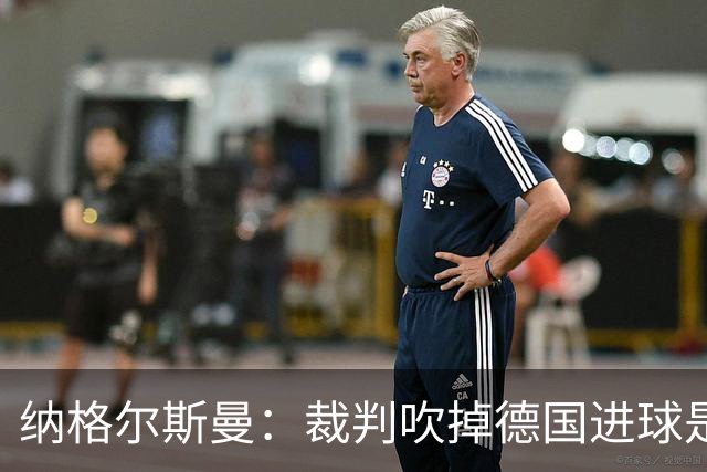 纳格尔斯曼：裁判吹掉德国进球是丑闻 我绝不会辞职的