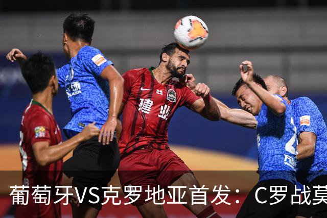 葡萄牙VS克罗地亚首发：C罗战莫德里奇 B费莱奥先发
